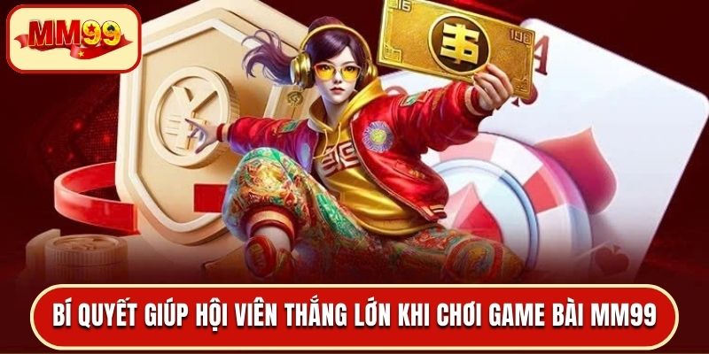 Bí quyết hay giúp hội viên thắng lớn khi chơi game bài MM99