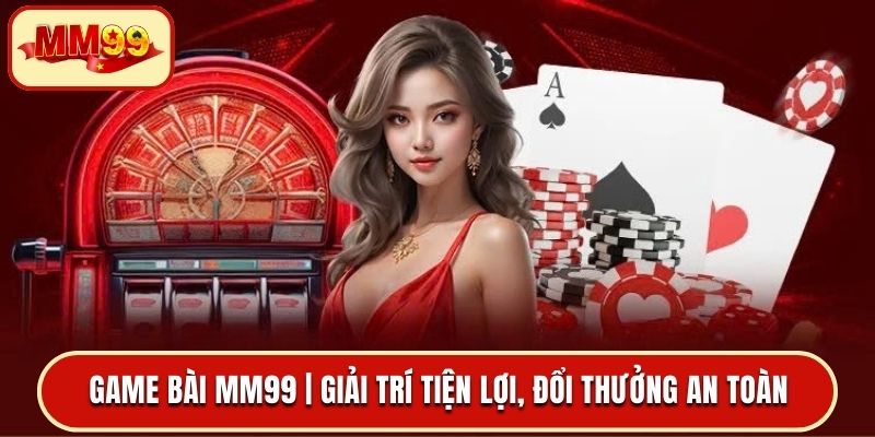 Game Bài MM99 _ Giải Trí Tiện Lợi, Đổi Thưởng An Toàn