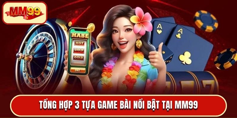 Tổng hợp 3 tựa game bài nổi bật tại MM99