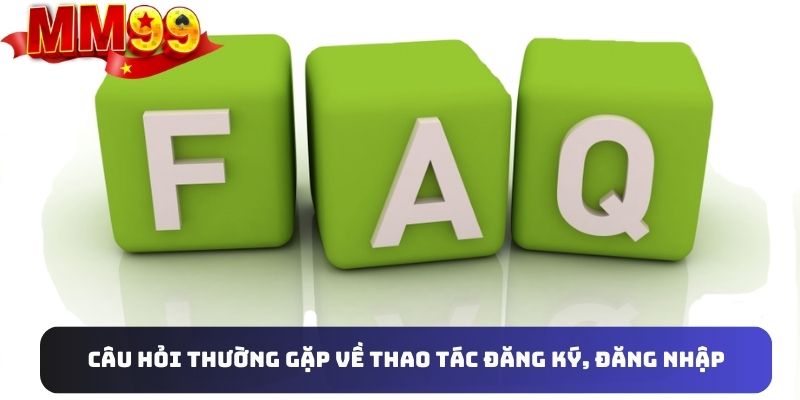 Câu hỏi thường gặp về quy trình đăng ký, đăng nhập tại MM99