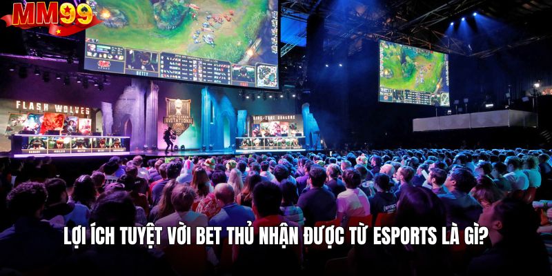 Lợi ích tuyệt vời bet thủ nhận được từ esports là gì?